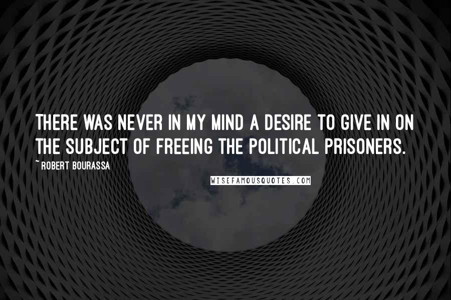 Robert Bourassa Quotes: There was never in my mind a desire to give in on the subject of freeing the political prisoners.