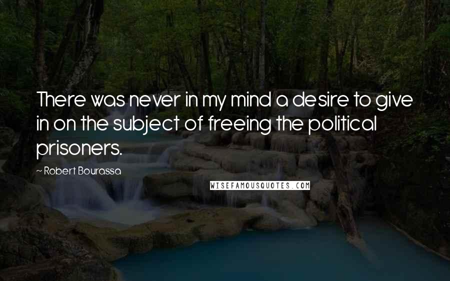 Robert Bourassa Quotes: There was never in my mind a desire to give in on the subject of freeing the political prisoners.