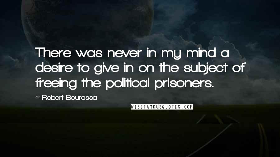 Robert Bourassa Quotes: There was never in my mind a desire to give in on the subject of freeing the political prisoners.