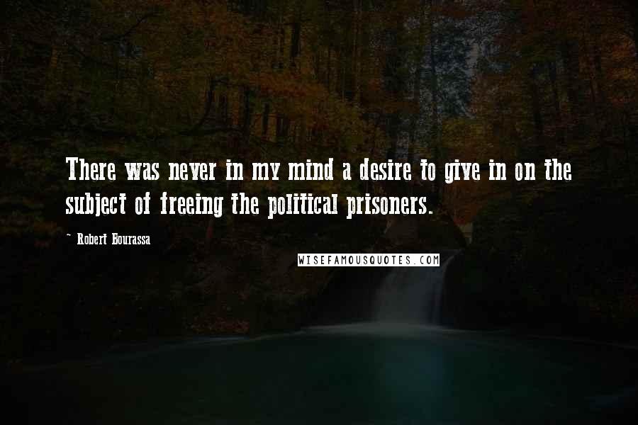 Robert Bourassa Quotes: There was never in my mind a desire to give in on the subject of freeing the political prisoners.