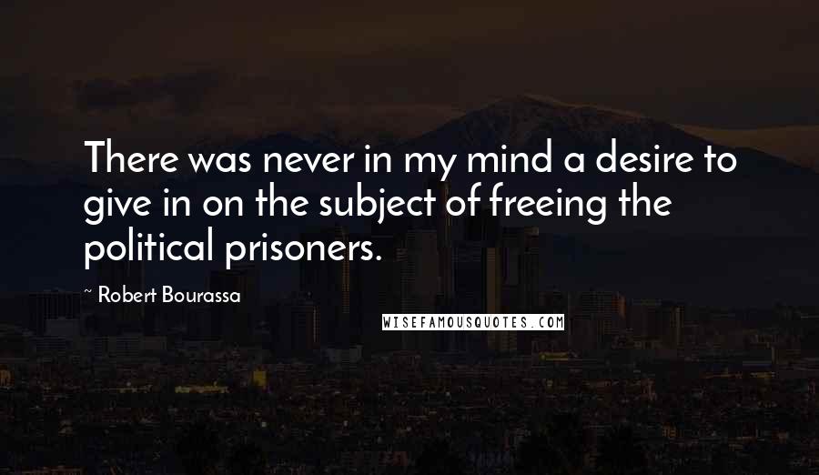 Robert Bourassa Quotes: There was never in my mind a desire to give in on the subject of freeing the political prisoners.