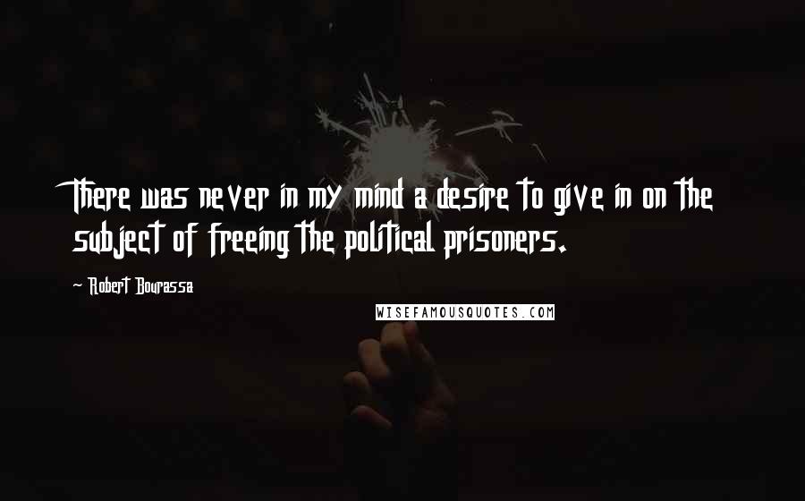 Robert Bourassa Quotes: There was never in my mind a desire to give in on the subject of freeing the political prisoners.