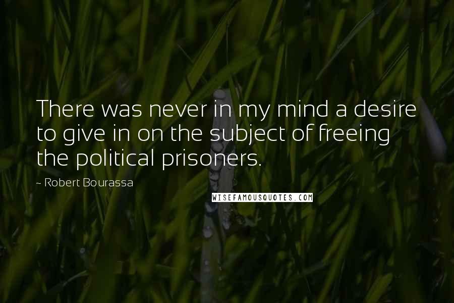 Robert Bourassa Quotes: There was never in my mind a desire to give in on the subject of freeing the political prisoners.