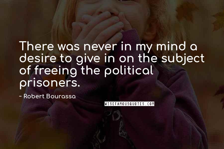 Robert Bourassa Quotes: There was never in my mind a desire to give in on the subject of freeing the political prisoners.