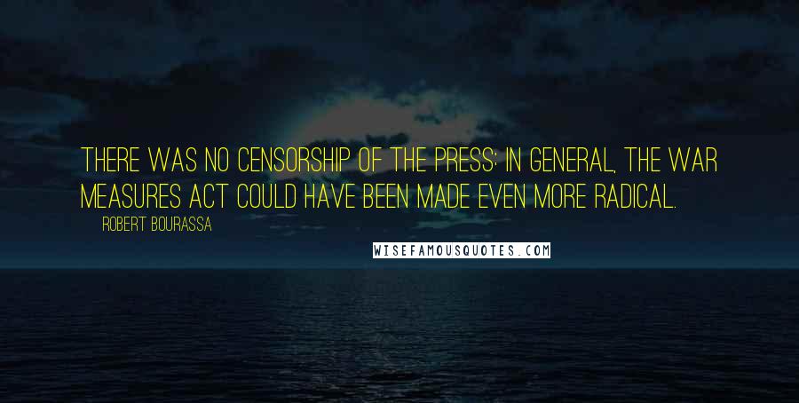 Robert Bourassa Quotes: There was no censorship of the press: in general, the War Measures Act could have been made even more radical.