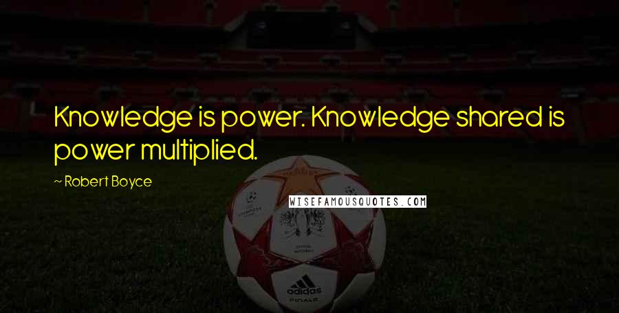 Robert Boyce Quotes: Knowledge is power. Knowledge shared is power multiplied.