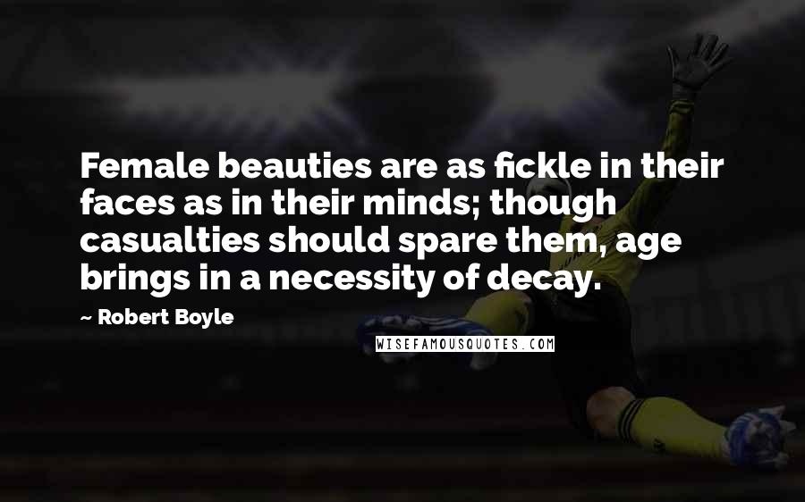 Robert Boyle Quotes: Female beauties are as fickle in their faces as in their minds; though casualties should spare them, age brings in a necessity of decay.