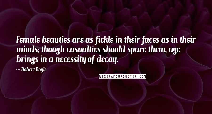Robert Boyle Quotes: Female beauties are as fickle in their faces as in their minds; though casualties should spare them, age brings in a necessity of decay.