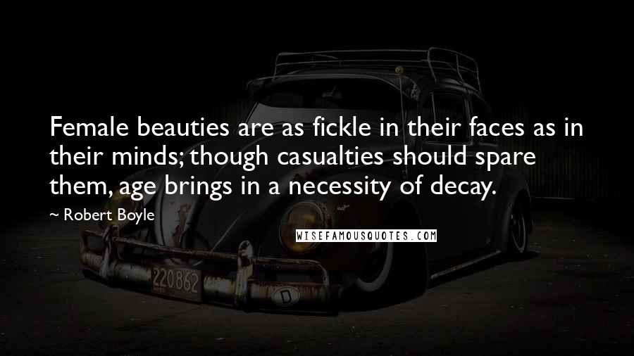 Robert Boyle Quotes: Female beauties are as fickle in their faces as in their minds; though casualties should spare them, age brings in a necessity of decay.