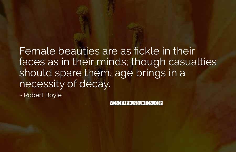 Robert Boyle Quotes: Female beauties are as fickle in their faces as in their minds; though casualties should spare them, age brings in a necessity of decay.