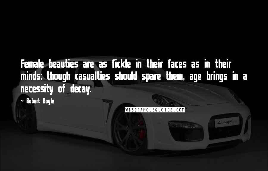 Robert Boyle Quotes: Female beauties are as fickle in their faces as in their minds; though casualties should spare them, age brings in a necessity of decay.