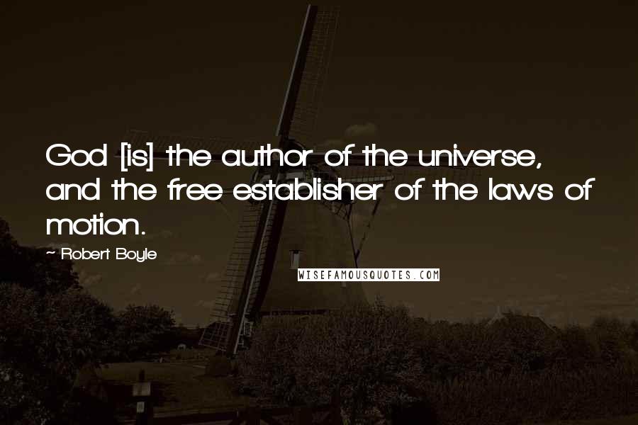 Robert Boyle Quotes: God [is] the author of the universe, and the free establisher of the laws of motion.