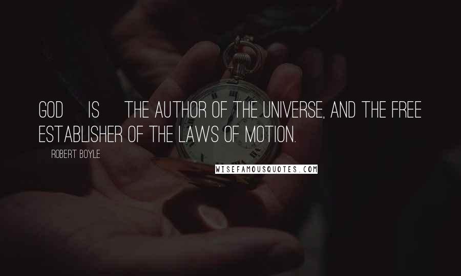 Robert Boyle Quotes: God [is] the author of the universe, and the free establisher of the laws of motion.