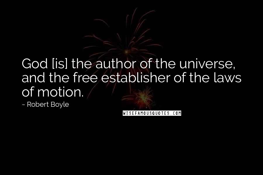 Robert Boyle Quotes: God [is] the author of the universe, and the free establisher of the laws of motion.