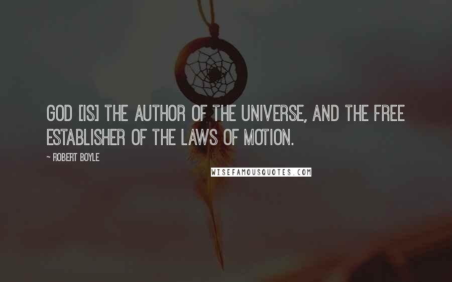 Robert Boyle Quotes: God [is] the author of the universe, and the free establisher of the laws of motion.