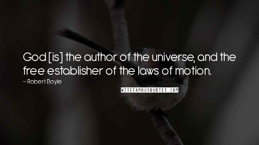 Robert Boyle Quotes: God [is] the author of the universe, and the free establisher of the laws of motion.