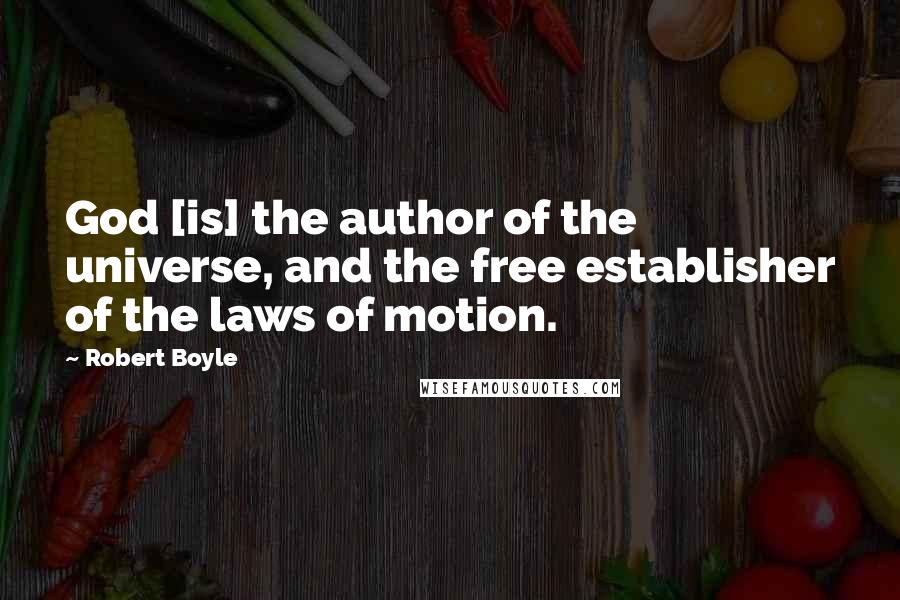Robert Boyle Quotes: God [is] the author of the universe, and the free establisher of the laws of motion.
