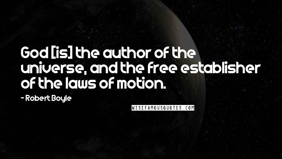 Robert Boyle Quotes: God [is] the author of the universe, and the free establisher of the laws of motion.