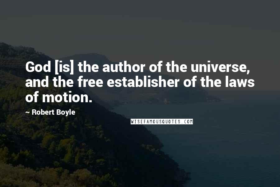 Robert Boyle Quotes: God [is] the author of the universe, and the free establisher of the laws of motion.