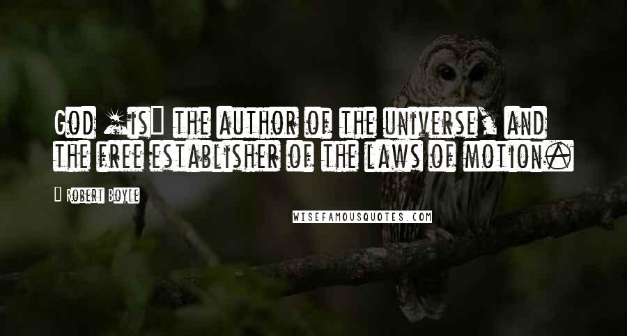 Robert Boyle Quotes: God [is] the author of the universe, and the free establisher of the laws of motion.