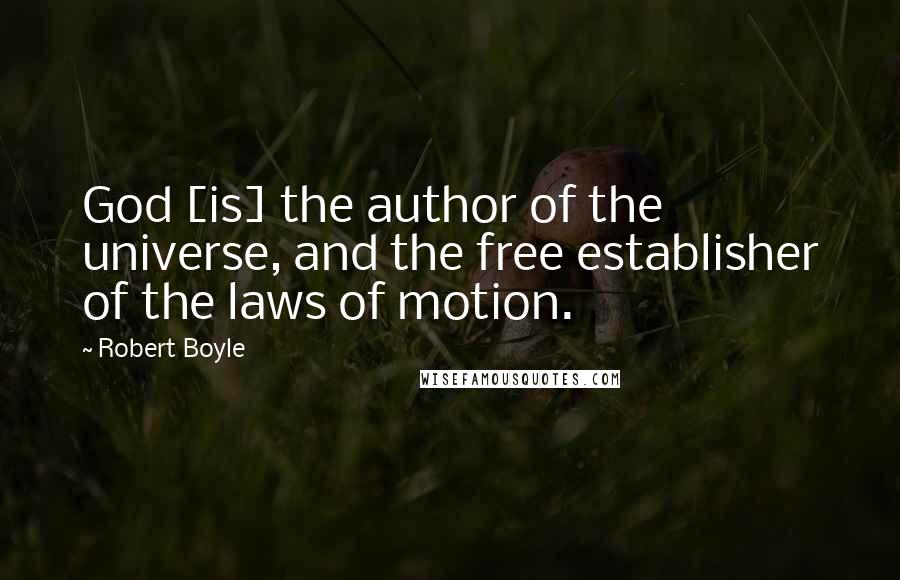 Robert Boyle Quotes: God [is] the author of the universe, and the free establisher of the laws of motion.