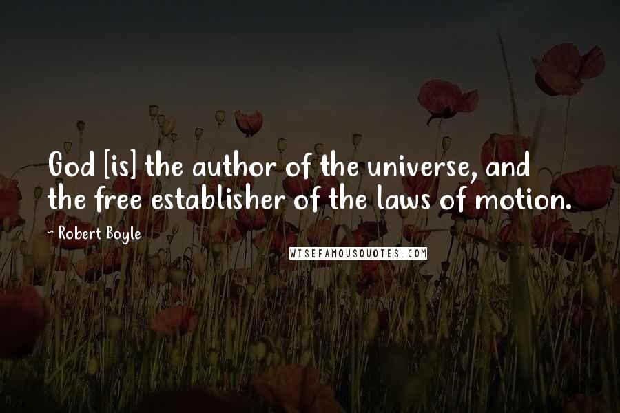 Robert Boyle Quotes: God [is] the author of the universe, and the free establisher of the laws of motion.