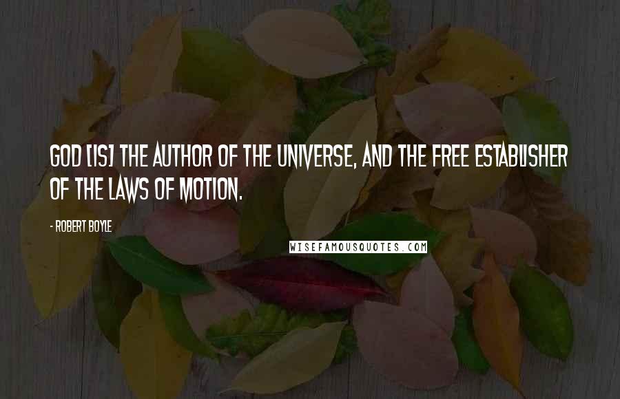 Robert Boyle Quotes: God [is] the author of the universe, and the free establisher of the laws of motion.