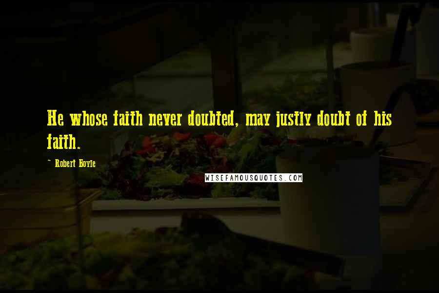 Robert Boyle Quotes: He whose faith never doubted, may justly doubt of his faith.