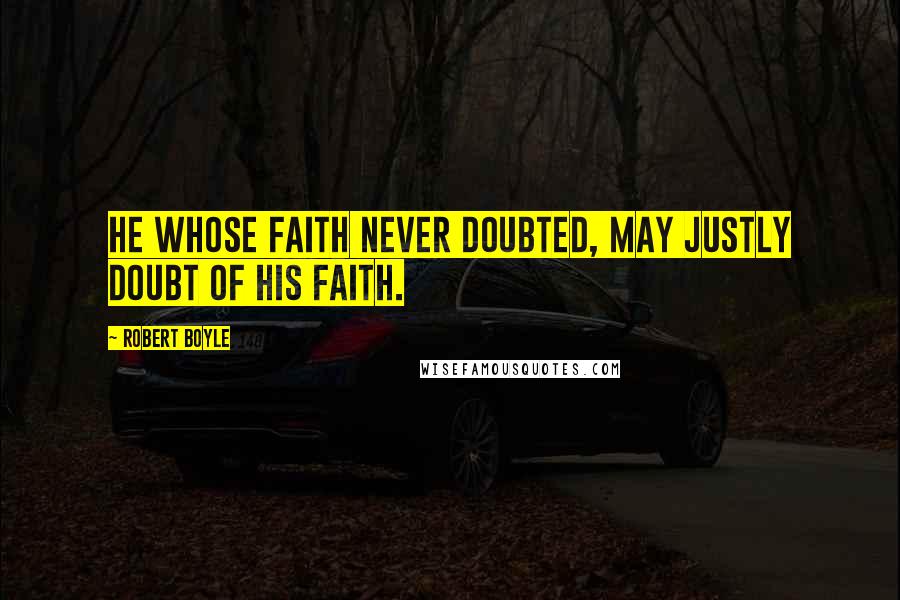 Robert Boyle Quotes: He whose faith never doubted, may justly doubt of his faith.