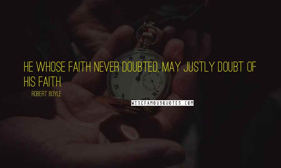 Robert Boyle Quotes: He whose faith never doubted, may justly doubt of his faith.