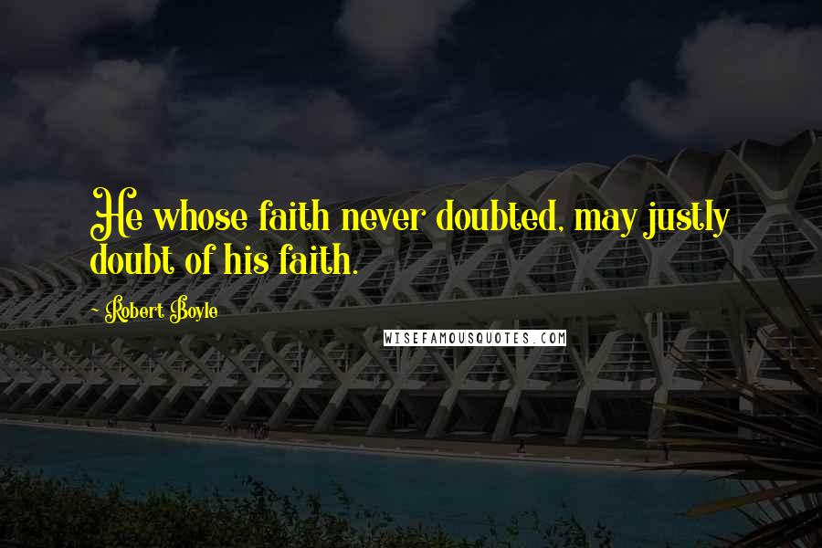 Robert Boyle Quotes: He whose faith never doubted, may justly doubt of his faith.