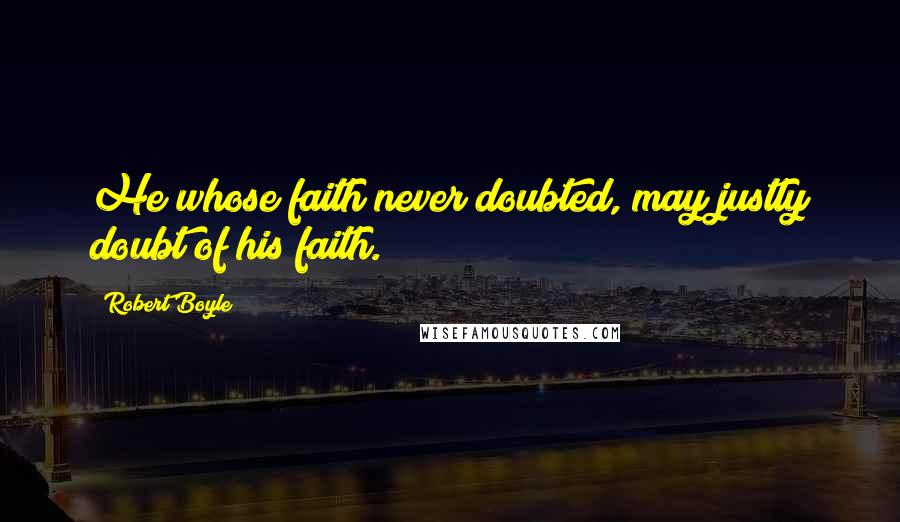 Robert Boyle Quotes: He whose faith never doubted, may justly doubt of his faith.