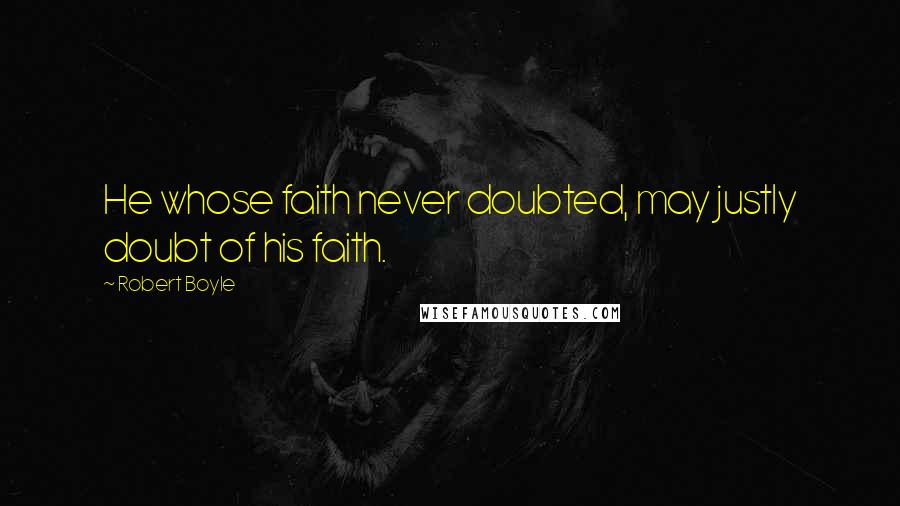 Robert Boyle Quotes: He whose faith never doubted, may justly doubt of his faith.