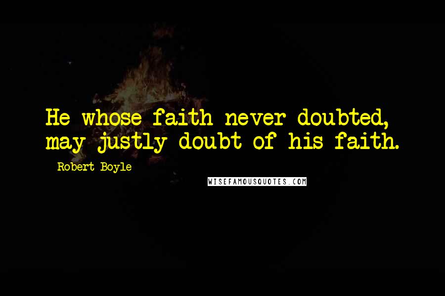 Robert Boyle Quotes: He whose faith never doubted, may justly doubt of his faith.