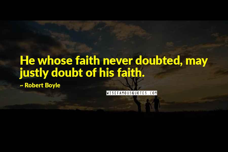 Robert Boyle Quotes: He whose faith never doubted, may justly doubt of his faith.