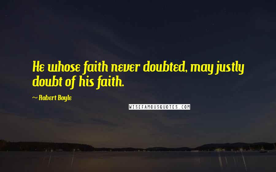 Robert Boyle Quotes: He whose faith never doubted, may justly doubt of his faith.