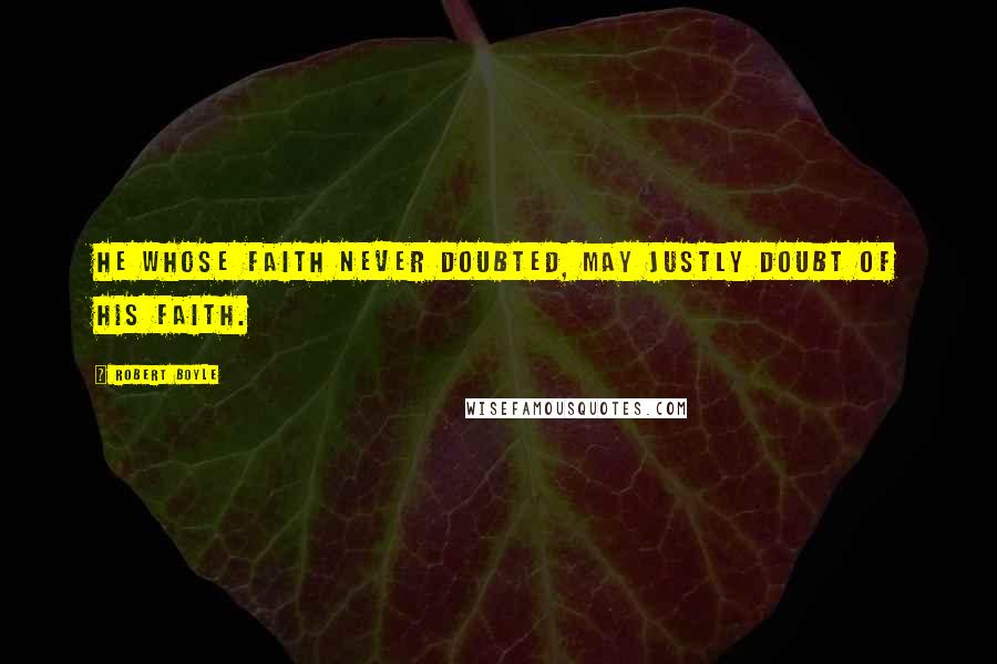 Robert Boyle Quotes: He whose faith never doubted, may justly doubt of his faith.