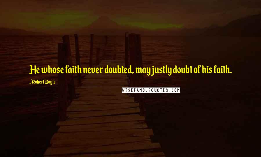 Robert Boyle Quotes: He whose faith never doubted, may justly doubt of his faith.