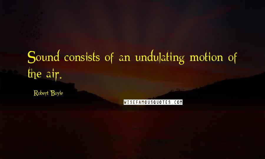 Robert Boyle Quotes: Sound consists of an undulating motion of the air.