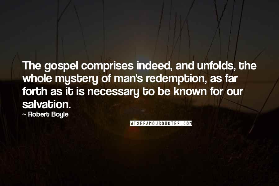 Robert Boyle Quotes: The gospel comprises indeed, and unfolds, the whole mystery of man's redemption, as far forth as it is necessary to be known for our salvation.
