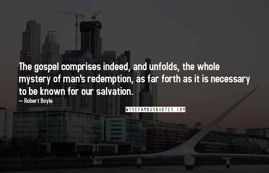 Robert Boyle Quotes: The gospel comprises indeed, and unfolds, the whole mystery of man's redemption, as far forth as it is necessary to be known for our salvation.