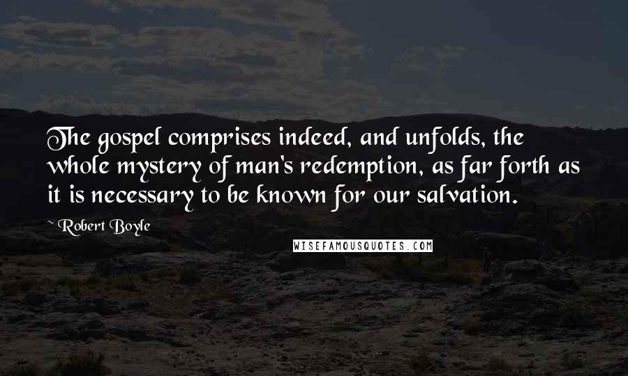 Robert Boyle Quotes: The gospel comprises indeed, and unfolds, the whole mystery of man's redemption, as far forth as it is necessary to be known for our salvation.