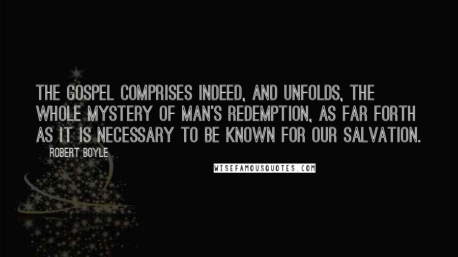 Robert Boyle Quotes: The gospel comprises indeed, and unfolds, the whole mystery of man's redemption, as far forth as it is necessary to be known for our salvation.