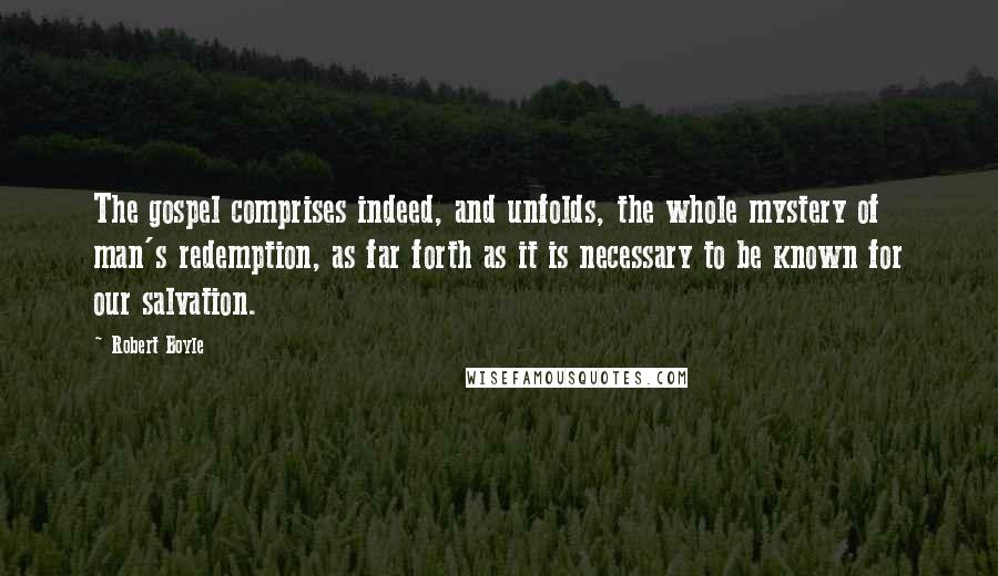 Robert Boyle Quotes: The gospel comprises indeed, and unfolds, the whole mystery of man's redemption, as far forth as it is necessary to be known for our salvation.