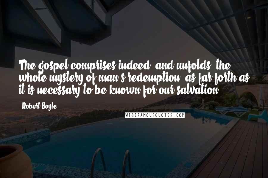 Robert Boyle Quotes: The gospel comprises indeed, and unfolds, the whole mystery of man's redemption, as far forth as it is necessary to be known for our salvation.