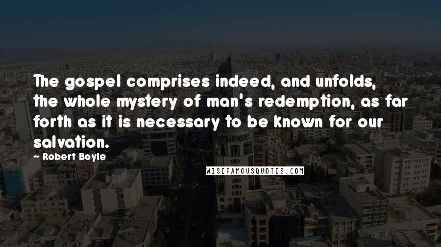 Robert Boyle Quotes: The gospel comprises indeed, and unfolds, the whole mystery of man's redemption, as far forth as it is necessary to be known for our salvation.