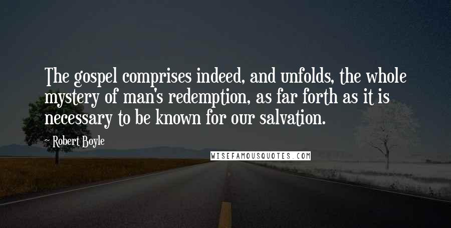 Robert Boyle Quotes: The gospel comprises indeed, and unfolds, the whole mystery of man's redemption, as far forth as it is necessary to be known for our salvation.