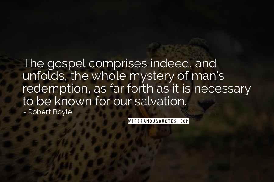 Robert Boyle Quotes: The gospel comprises indeed, and unfolds, the whole mystery of man's redemption, as far forth as it is necessary to be known for our salvation.