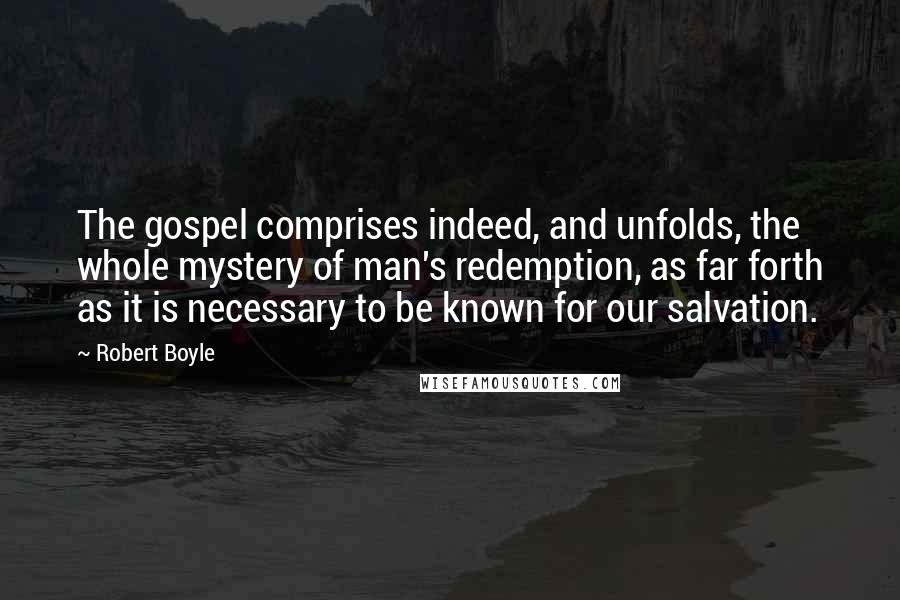 Robert Boyle Quotes: The gospel comprises indeed, and unfolds, the whole mystery of man's redemption, as far forth as it is necessary to be known for our salvation.