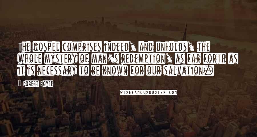 Robert Boyle Quotes: The gospel comprises indeed, and unfolds, the whole mystery of man's redemption, as far forth as it is necessary to be known for our salvation.